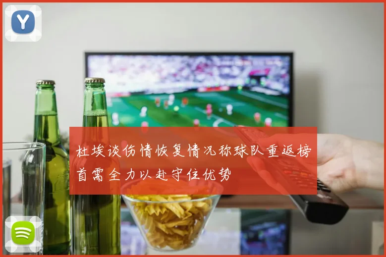 杜埃谈伤情恢复情况称球队重返榜首需全力以赴守住优势