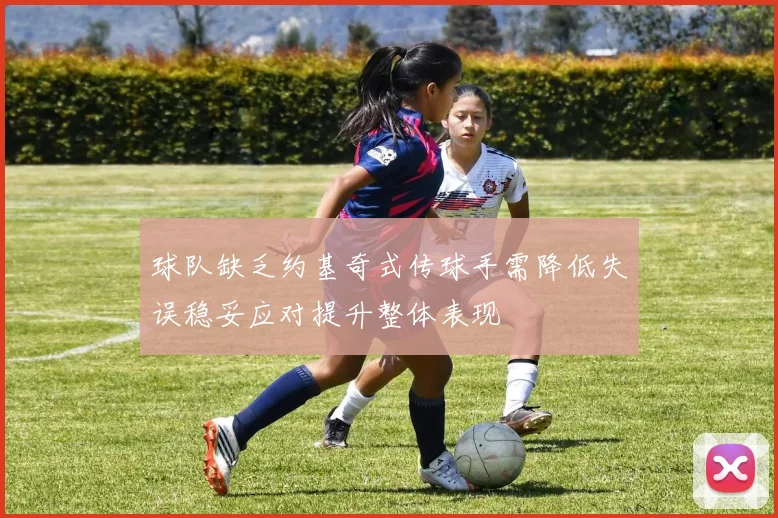 球队缺乏约基奇式传球手需降低失误稳妥应对提升整体表现