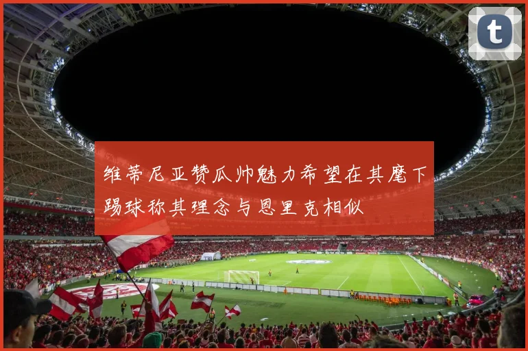维蒂尼亚赞瓜帅魅力希望在其麾下踢球称其理念与恩里克相似