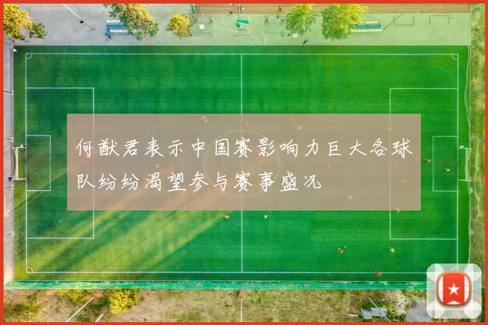 何猷君表示中国赛影响力巨大各球队纷纷渴望参与赛事盛况