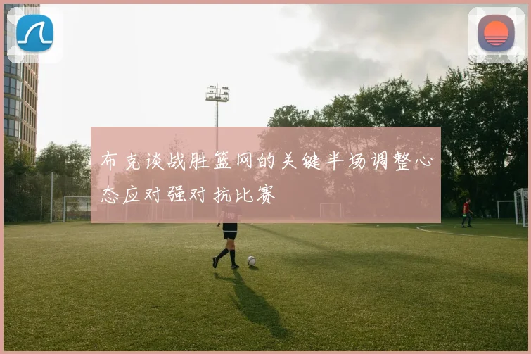 布克谈战胜篮网的关键半场调整心态应对强对抗比赛