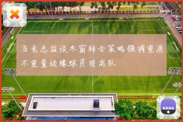 马竞总监谈冬窗转会策略强调重质不重量边缘球员将离队