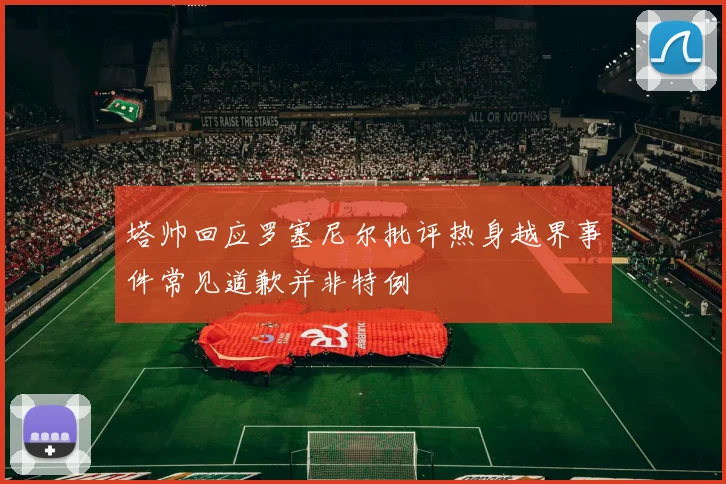 塔帅回应罗塞尼尔批评热身越界事件常见道歉并非特例