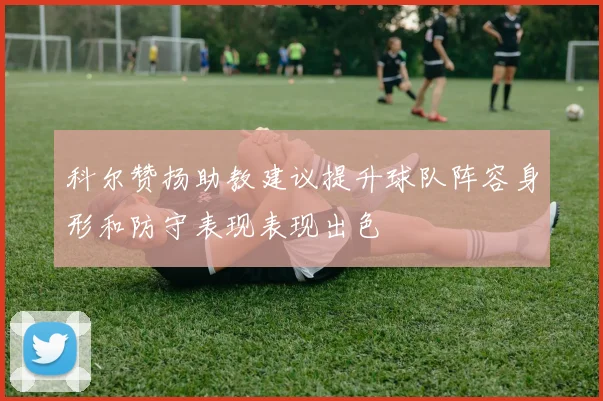 科尔赞扬助教建议提升球队阵容身形和防守表现表现出色