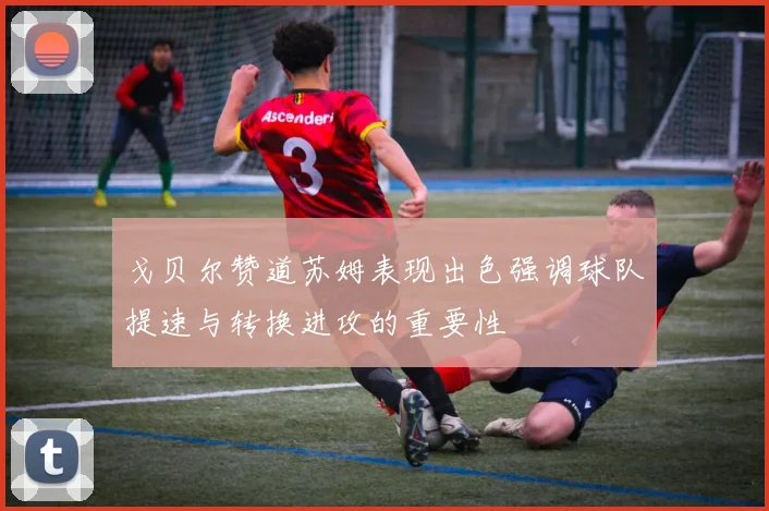 戈贝尔赞道苏姆表现出色强调球队提速与转换进攻的重要性