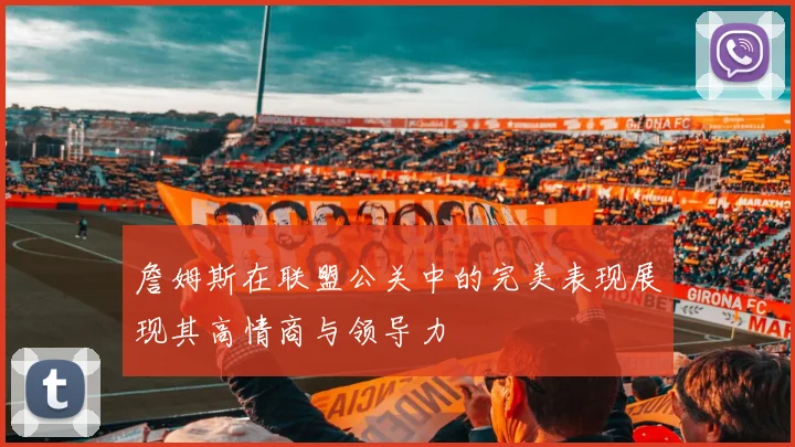 詹姆斯在联盟公关中的完美表现展现其高情商与领导力