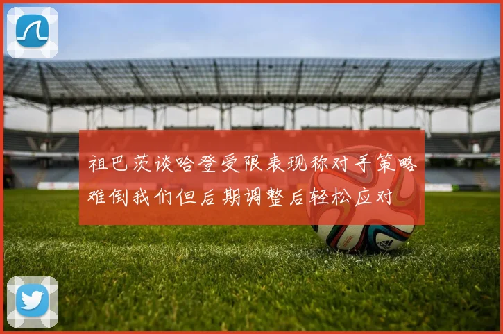 祖巴茨谈哈登受限表现称对手策略难倒我们但后期调整后轻松应对