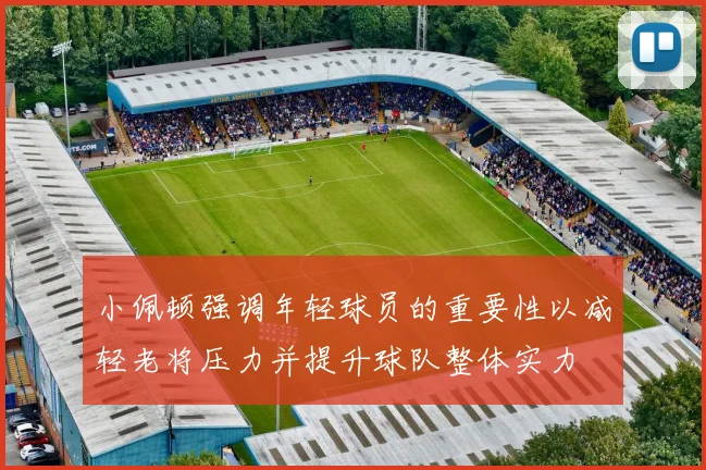 小佩顿强调年轻球员的重要性以减轻老将压力并提升球队整体实力