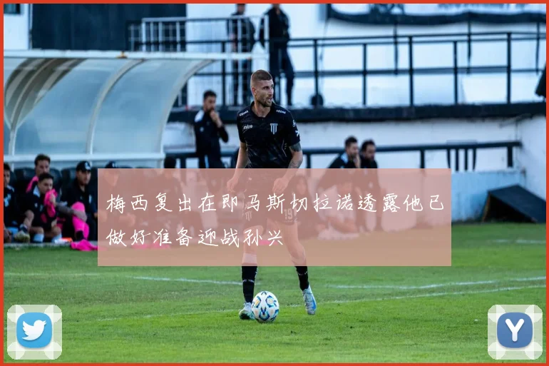 梅西复出在即马斯切拉诺透露他已做好准备迎战孙兴慜