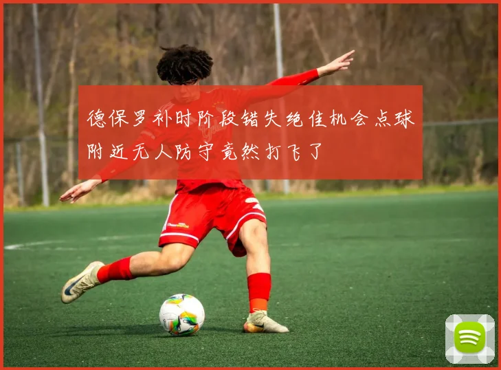 德保罗补时阶段错失绝佳机会点球附近无人防守竟然打飞了