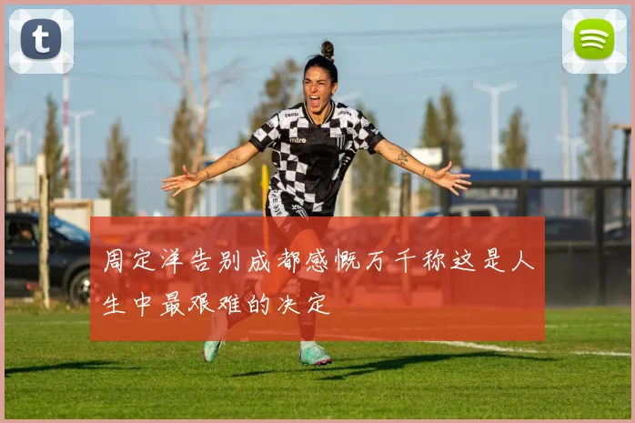 周定洋告别成都感慨万千称这是人生中最艰难的决定
