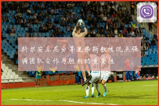 科尔安东尼分享里弗斯教练观点强调团队合作与胜利的重要性