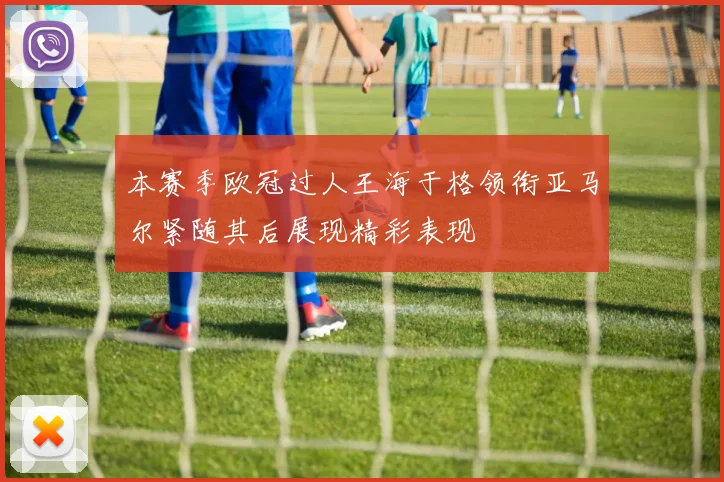 本赛季欧冠过人王海于格领衔亚马尔紧随其后展现精彩表现