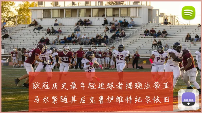 欧冠历史最年轻进球者揭晓法蒂亚马尔紧随其后克鲁伊维特纪录依旧保持