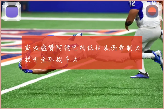 斯波盛赞阿德巴约低位表现牵制力提升全队战斗力