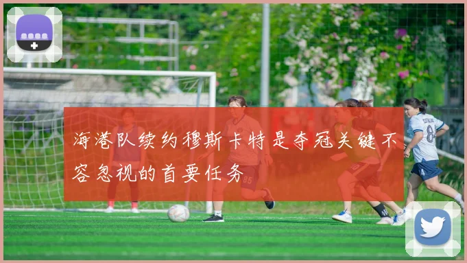 海港队续约穆斯卡特是夺冠关键不容忽视的首要任务