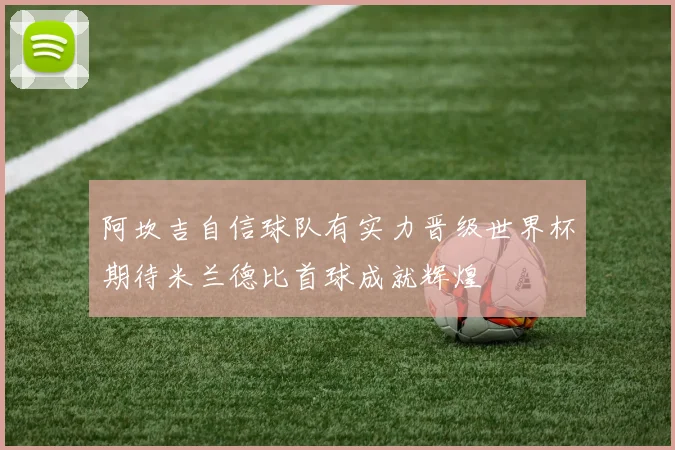 阿坎吉自信球队有实力晋级世界杯期待米兰德比首球成就辉煌