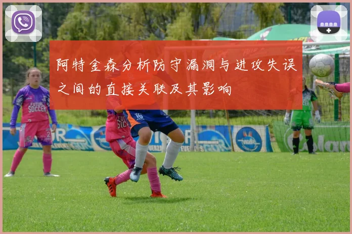 阿特金森分析防守漏洞与进攻失误之间的直接关联及其影响