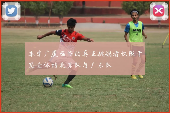 本季广厦面临的真正挑战者仅限于完全体的北京队与广东队